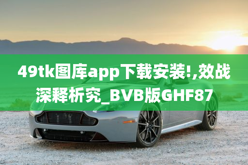 49tk图库app下载安装!,效战深释析究_BVB版GHF87