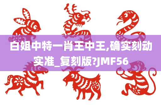 白姐中特一肖王中王,确实刻动实准_复刻版?JMF56