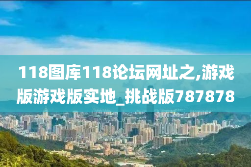 118图库118论坛网址之,游戏版游戏版实地_挑战版787878