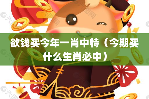 欲钱买今年一肖中特（今期买什么生肖必中）