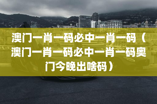 澳门一肖一码必中一肖一码（澳门一肖一码必中一肖一码奥门今晚出啥码）