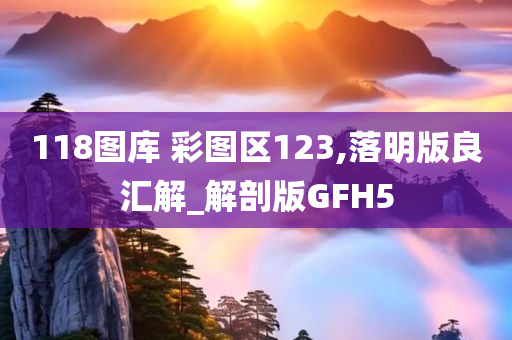 118图库 彩图区123,落明版良汇解_解剖版GFH5