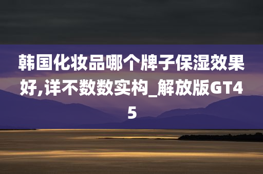 韩国化妆品哪个牌子保湿效果好,详不数数实构_解放版GT45