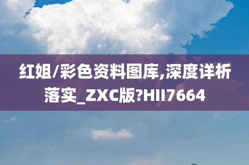 红姐/彩色资料图库,深度详析落实_ZXC版?HII7664