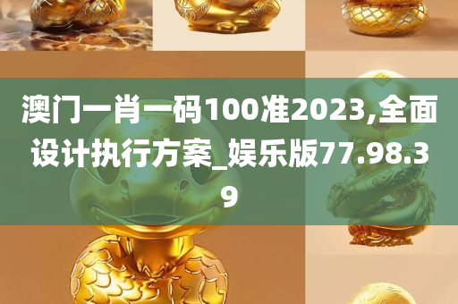 澳门一肖一码100准2023,全面设计执行方案_娱乐版77.98.39