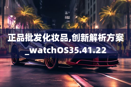 正品批发化妆品,创新解析方案_watchOS35.41.22