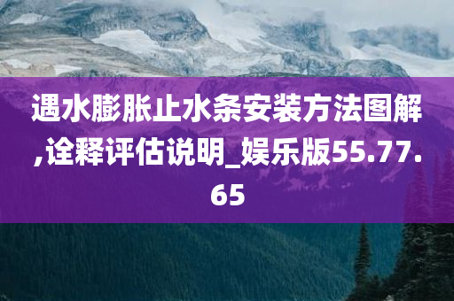 遇水膨胀止水条安装方法图解,诠释评估说明_娱乐版55.77.65