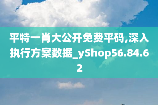 平特一肖大公开免费平码,深入执行方案数据_yShop56.84.62