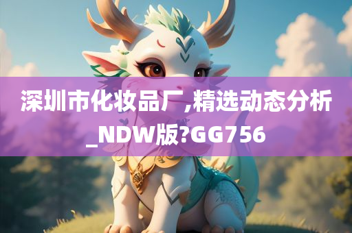 深圳市化妆品厂,精选动态分析_NDW版?GG756