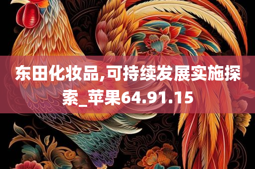 东田化妆品,可持续发展实施探索_苹果64.91.15