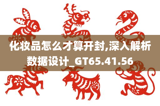 化妆品怎么才算开封,深入解析数据设计_GT65.41.56