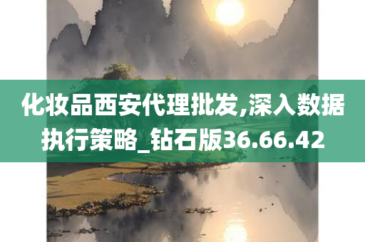 化妆品西安代理批发,深入数据执行策略_钻石版36.66.42