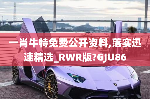 一肖牛特免费公开资料,落实迅速精选_RWR版?GJU86