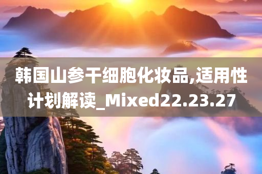 韩国山参干细胞化妆品,适用性计划解读_Mixed22.23.27