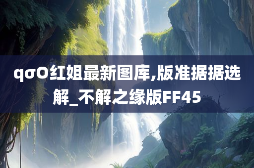 qσO红姐最新图库,版准据据选解_不解之缘版FF45