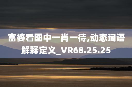 富婆看图中一肖一待,动态词语解释定义_VR68.25.25