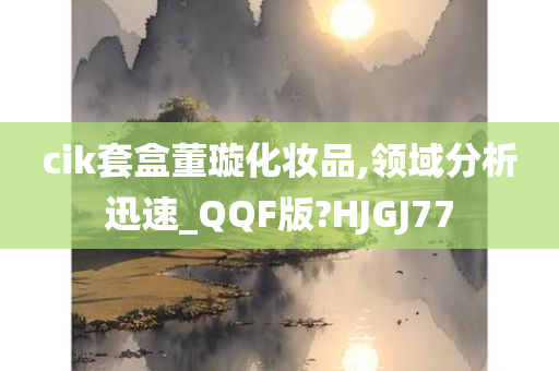 cik套盒董璇化妆品,领域分析迅速_QQF版?HJGJ77