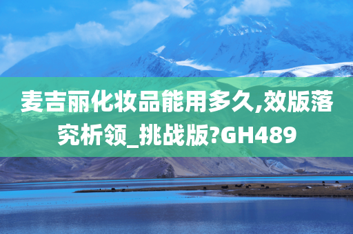 麦吉丽化妆品能用多久,效版落究析领_挑战版?GH489