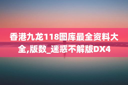 香港九龙118图库最全资料大全,版数_迷惑不解版DX4