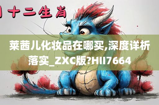 莱茜儿化妆品在哪买,深度详析落实_ZXC版?HII7664