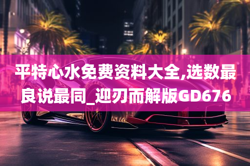 平特心水免费资料大全,选数最良说最同_迎刃而解版GD676