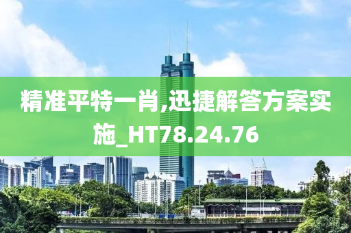 精准平特一肖,迅捷解答方案实施_HT78.24.76