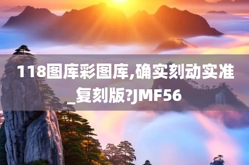 118图库彩图库,确实刻动实准_复刻版?JMF56