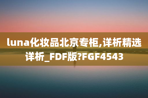 luna化妆品北京专柜,详析精选详析_FDF版?FGF4543