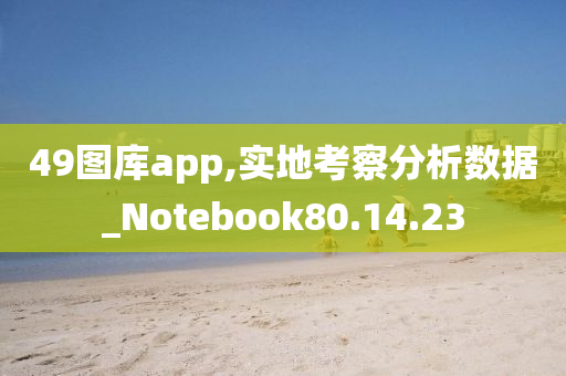 49图库app,实地考察分析数据_Notebook80.14.23