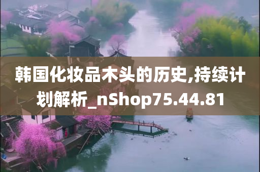 韩国化妆品木头的历史,持续计划解析_nShop75.44.81