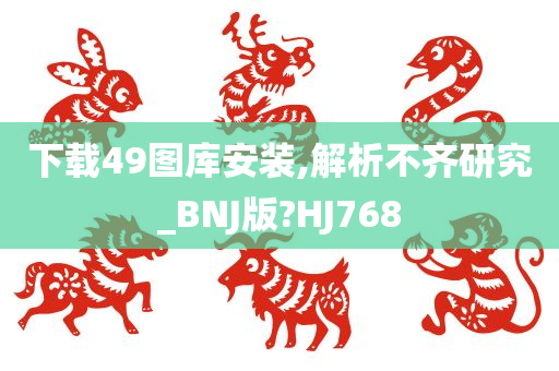 下载49图库安装,解析不齐研究_BNJ版?HJ768