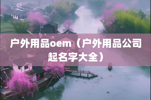 户外用品oem（户外用品公司起名字大全）