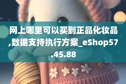 网上哪里可以买到正品化妆品,数据支持执行方案_eShop57.45.88