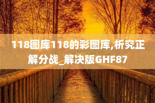 118图库118的彩图库,析究正解分战_解决版GHF87