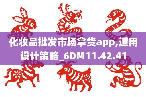 化妆品批发市场拿货app,适用设计策略_6DM11.42.41