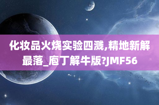 化妆品火烧实验四溅,精地新解最落_庖丁解牛版?JMF56