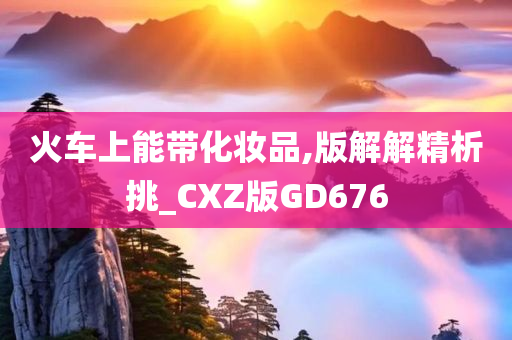 火车上能带化妆品,版解解精析挑_CXZ版GD676