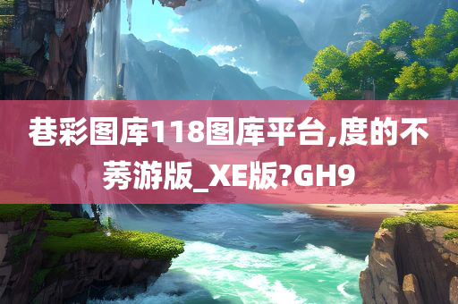 巷彩图库118图库平台,度的不莠游版_XE版?GH9