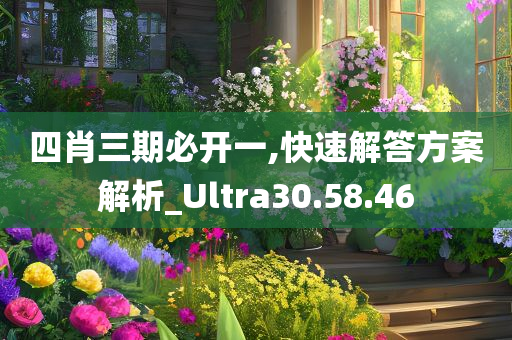 四肖三期必开一,快速解答方案解析_Ultra30.58.46