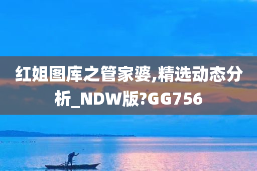 红姐图库之管家婆,精选动态分析_NDW版?GG756