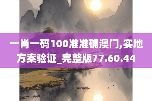 一肖一码100准准确澳门,实地方案验证_完整版77.60.44