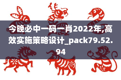 今晚必中一码一肖2022年,高效实施策略设计_pack79.52.94