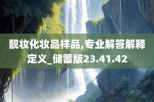 靓妆化妆品样品,专业解答解释定义_储蓄版23.41.42