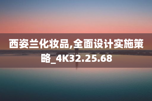 西姿兰化妆品,全面设计实施策略_4K32.25.68