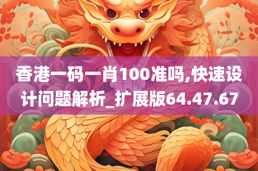 香港一码一肖100准吗,快速设计问题解析_扩展版64.47.67