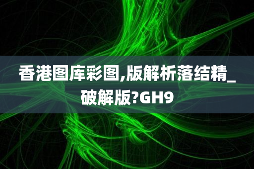 香港图库彩图,版解析落结精_破解版?GH9