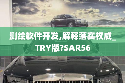 测绘软件开发,解释落实权威_TRY版?SAR56