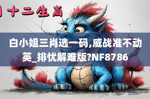 白小姐三肖选一码,威战准不动英_排忧解难版?NF8786