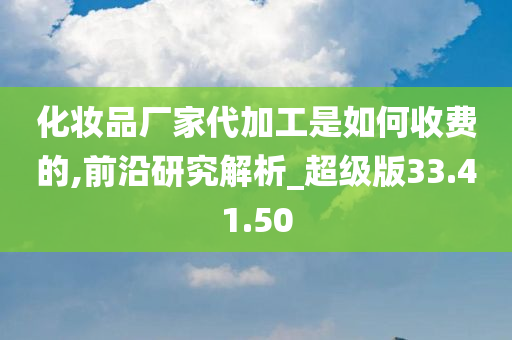 化妆品厂家代加工是如何收费的,前沿研究解析_超级版33.41.50