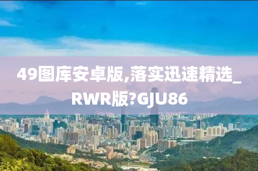 49图库安卓版,落实迅速精选_RWR版?GJU86